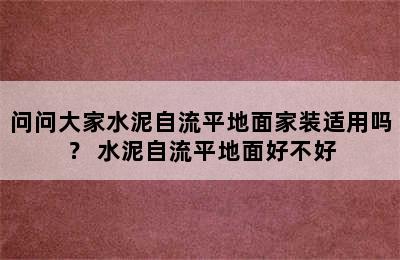 问问大家水泥自流平地面家装适用吗？ 水泥自流平地面好不好